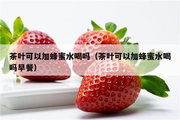 茶叶可以加蜂蜜水喝吗（茶叶可以加蜂蜜水喝吗早餐）