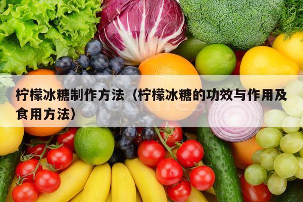 柠檬冰糖制作方法（柠檬冰糖的功效与作用及食用方法）