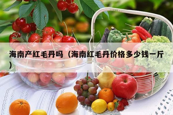 海南产红毛丹吗（海南红毛丹价格多少钱一斤）