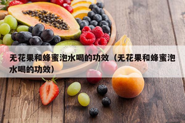 无花果和蜂蜜泡水喝的功效（无花果和蜂蜜泡水喝的功效）