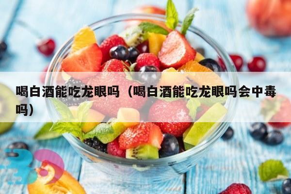 喝白酒能吃龙眼吗（喝白酒能吃龙眼吗会中毒吗）