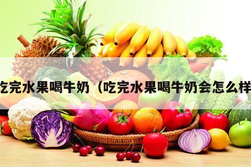 吃完水果喝牛奶（吃完水果喝牛奶会怎么样）