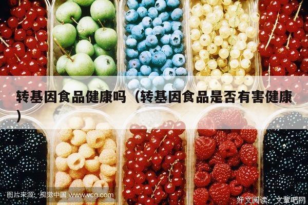 转基因食品健康吗（转基因食品是否有害健康）