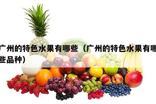 广州的特色水果有哪些（广州的特色水果有哪些品种）