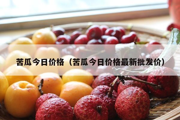 苦瓜今日价格（苦瓜今日价格最新批发价）