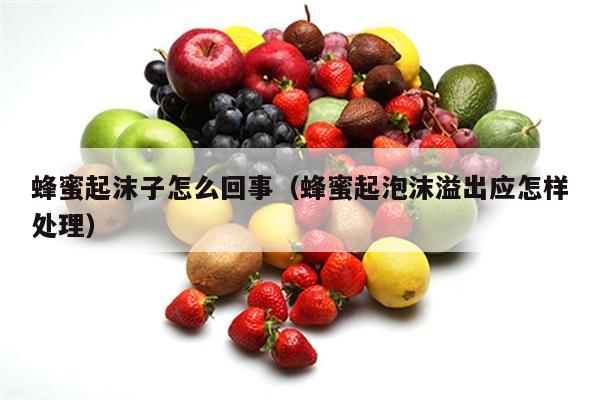 蜂蜜起沫子怎么回事（蜂蜜起泡沫溢出应怎样处理）
