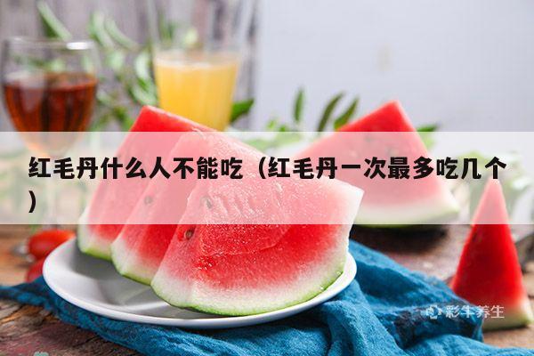红毛丹什么人不能吃（红毛丹一次最多吃几个）