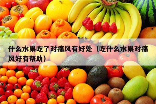 什么水果吃了对痛风有好处（吃什么水果对痛风好有帮助）