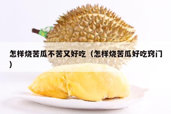 怎样烧苦瓜不苦又好吃（怎样烧苦瓜好吃窍门）