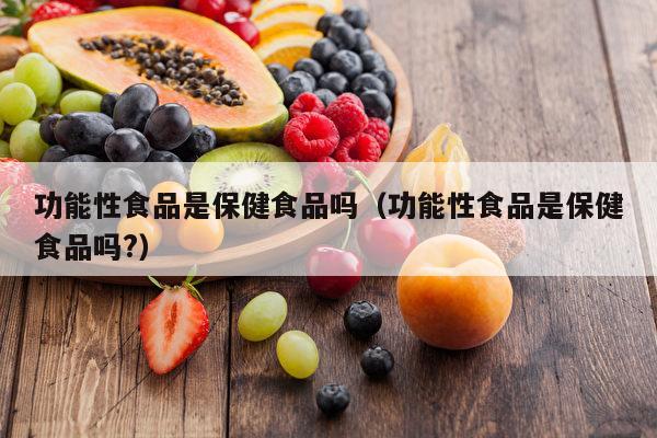 功能性食品是保健食品吗（功能性食品是保健食品吗?）