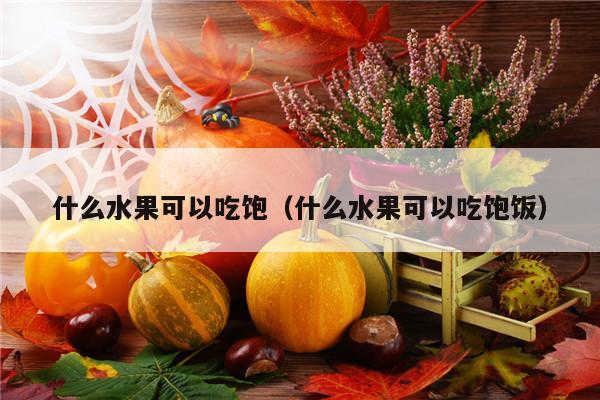 什么水果可以吃饱（什么水果可以吃饱饭）