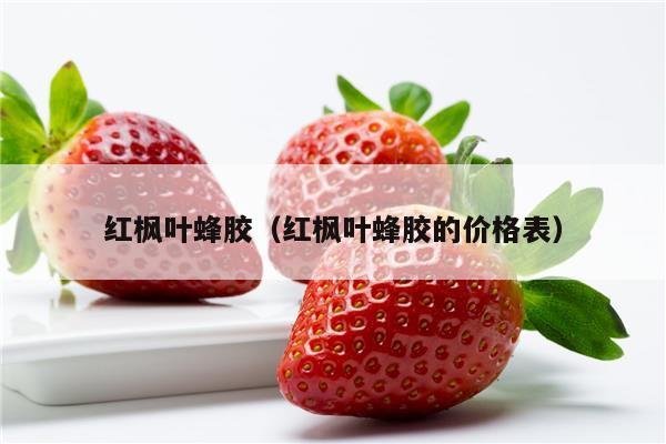 红枫叶蜂胶（红枫叶蜂胶的价格表）