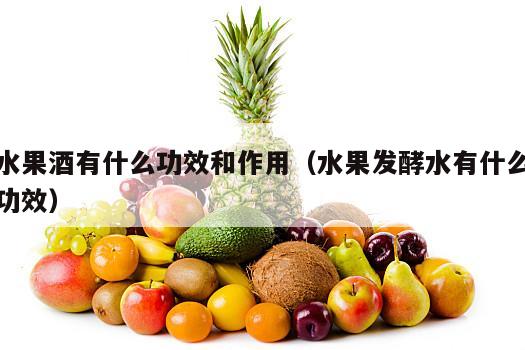 水果酒有什么功效和作用（水果发酵水有什么功效）