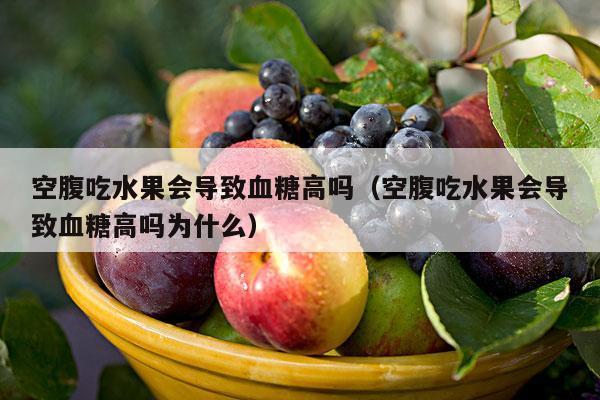 空腹吃水果会导致血糖高吗（空腹吃水果会导致血糖高吗为什么）