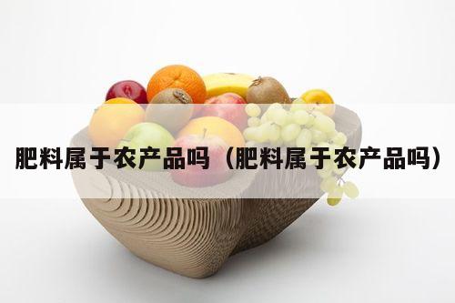 肥料属于农产品吗（肥料属于农产品吗）