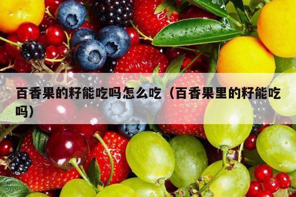 百香果的籽能吃吗怎么吃（百香果里的籽能吃吗）