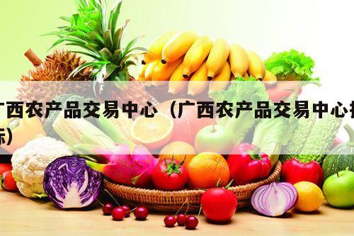 广西农产品交易中心（广西农产品交易中心招标）