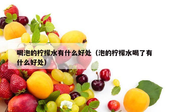 喝泡的柠檬水有什么好处（泡的柠檬水喝了有什么好处）
