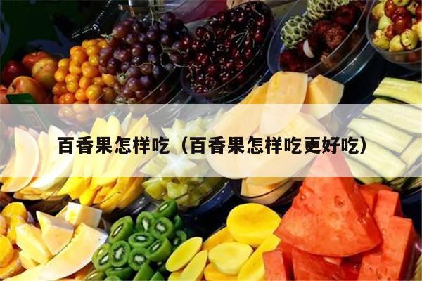 百香果怎样吃（百香果怎样吃更好吃）