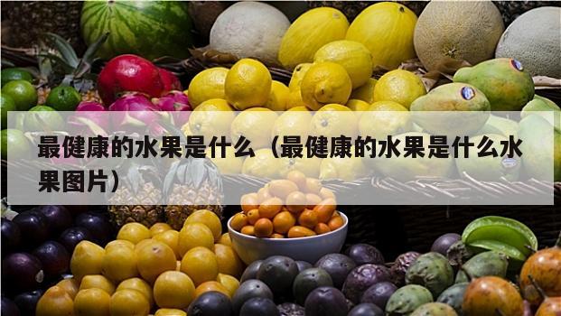 最健康的水果是什么（最健康的水果是什么水果图片）