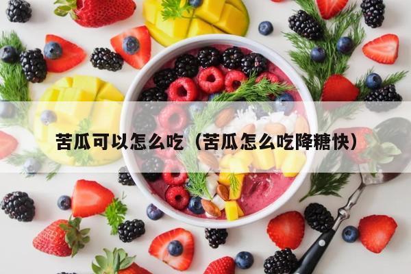 苦瓜可以怎么吃（苦瓜怎么吃降糖快）
