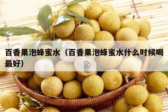 百香果泡蜂蜜水（百香果泡蜂蜜水什么时候喝最好）