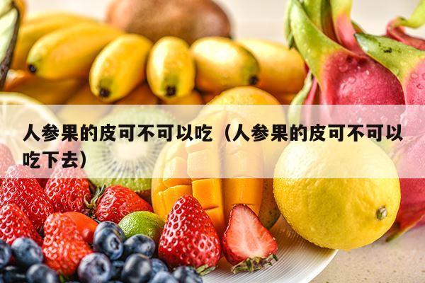 人参果的皮可不可以吃（人参果的皮可不可以吃下去）