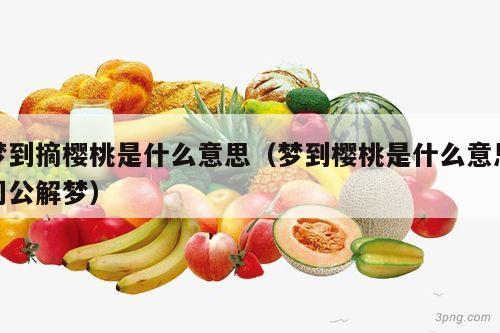 梦到摘樱桃是什么意思（梦到樱桃是什么意思周公解梦）