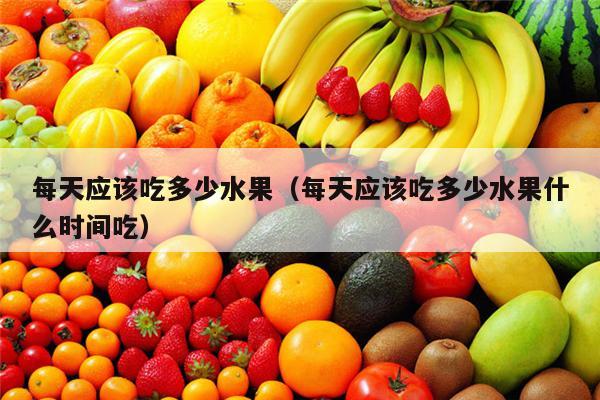 每天应该吃多少水果（每天应该吃多少水果什么时间吃）