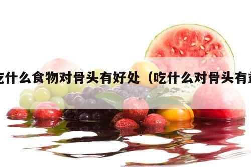 吃什么食物对骨头有好处（吃什么对骨头有益）