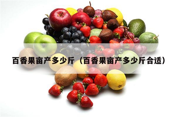 百香果亩产多少斤（百香果亩产多少斤合适）