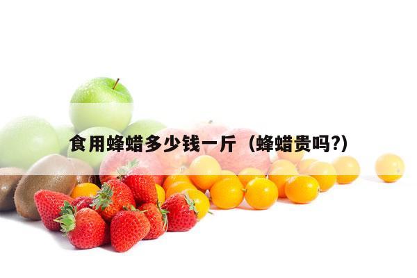 食用蜂蜡多少钱一斤（蜂蜡贵吗?）