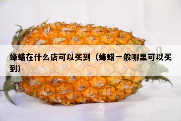 蜂蜡在什么店可以买到（蜂蜡一般哪里可以买到）