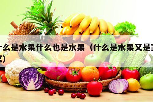 什么是水果什么也是水果（什么是水果又是蔬菜）