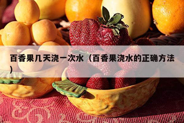 百香果几天浇一次水（百香果浇水的正确方法）