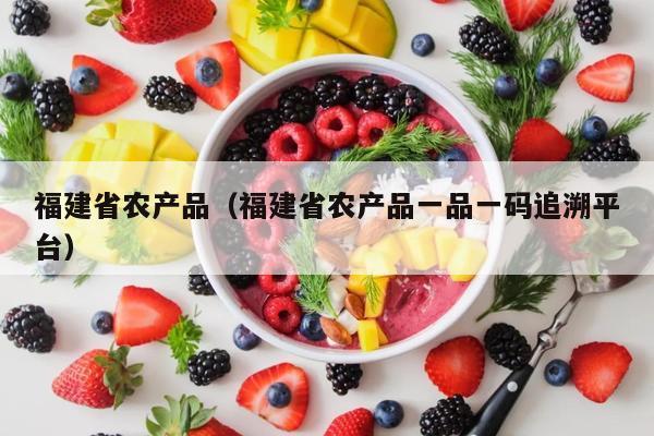 福建省农产品（福建省农产品一品一码追溯平台）