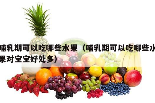 哺乳期可以吃哪些水果（哺乳期可以吃哪些水果对宝宝好处多）