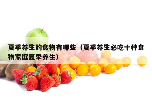 夏季养生的食物有哪些（夏季养生必吃十种食物家庭夏季养生）