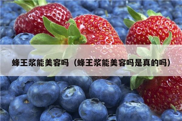 蜂王浆能美容吗（蜂王浆能美容吗是真的吗）