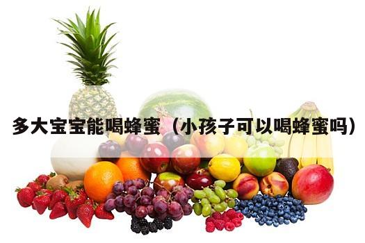 多大宝宝能喝蜂蜜（小孩子可以喝蜂蜜吗）