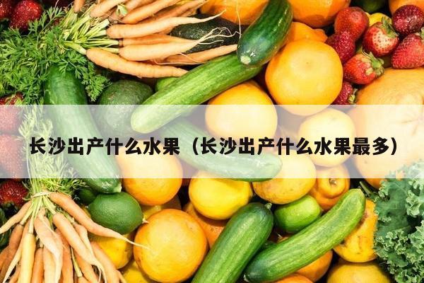 长沙出产什么水果（长沙出产什么水果最多）