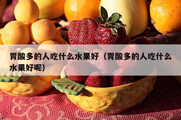 胃酸多的人吃什么水果好（胃酸多的人吃什么水果好呢）