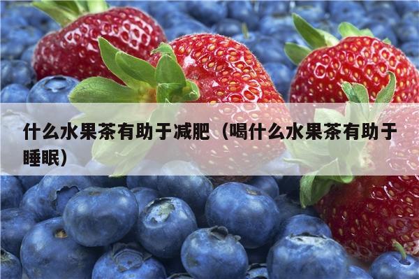 什么水果茶有助于减肥（喝什么水果茶有助于睡眠）