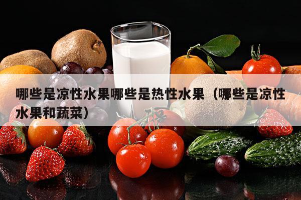 哪些是凉性水果哪些是热性水果（哪些是凉性水果和蔬菜）