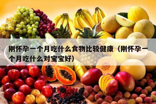 刚怀孕一个月吃什么食物比较健康（刚怀孕一个月吃什么对宝宝好）