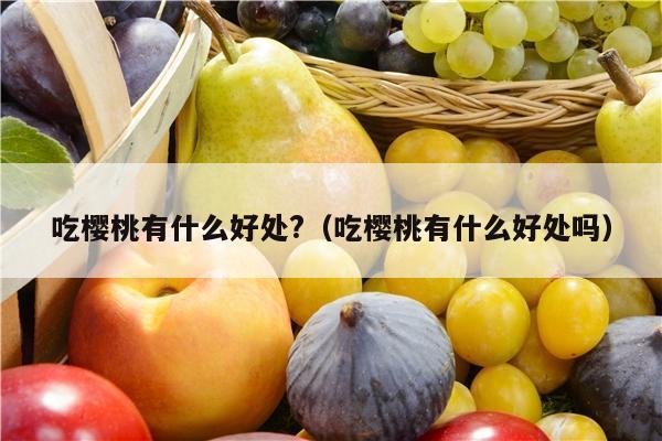 吃樱桃有什么好处?（吃樱桃有什么好处吗）