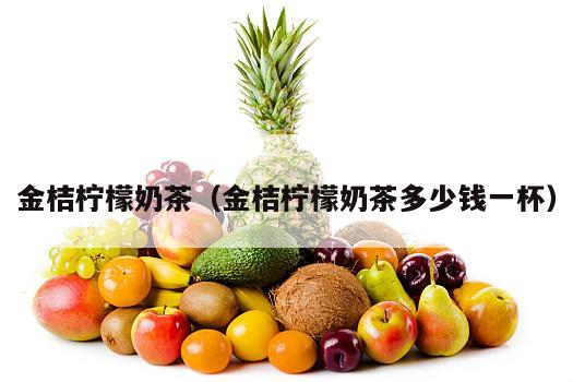 金桔柠檬奶茶（金桔柠檬奶茶多少钱一杯）