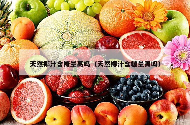 天然椰汁含糖量高吗（天然椰汁含糖量高吗）