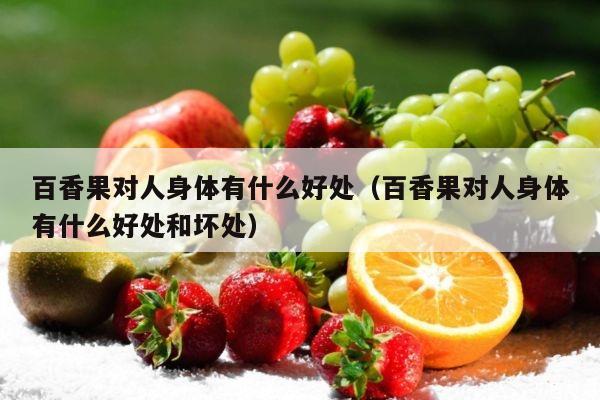 百香果对人身体有什么好处（百香果对人身体有什么好处和坏处）