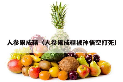 人参果成精（人参果成精被孙悟空打死）